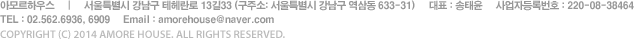 아모르하우스     |     서울특별시 강남구 테헤란로 13길33 (구주소: 서울특별시 강남구 역삼동 633-31)     대표 : 송태윤     사업자등록번호 : 220-08-38464 TEL : 02.562.6936, 6909     Email : amorehouse@naver.com   COPYRIGHT (C) 2014 AMORE HOUSE. ALL RIGHTS RESERVED.